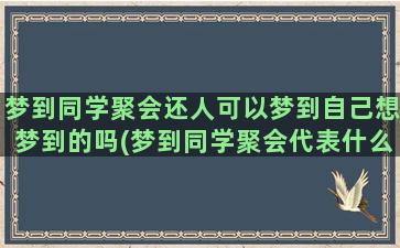 梦到同学聚会还人可以梦到自己想梦到的吗(梦到同学聚会代表什么)