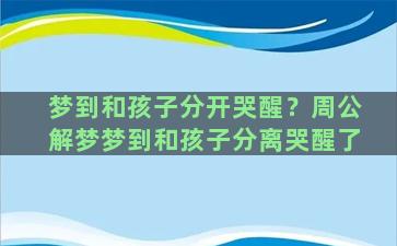 梦到和孩子分开哭醒？周公解梦梦到和孩子分离哭醒了