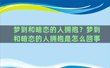 梦到和暗恋的人拥抱？梦到和暗恋的人拥抱是怎么回事