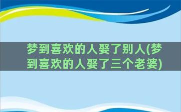 梦到喜欢的人娶了别人(梦到喜欢的人娶了三个老婆)