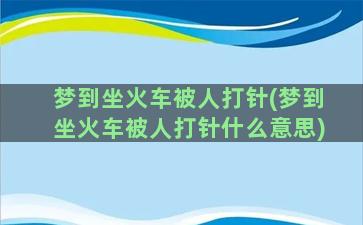 梦到坐火车被人打针(梦到坐火车被人打针什么意思)