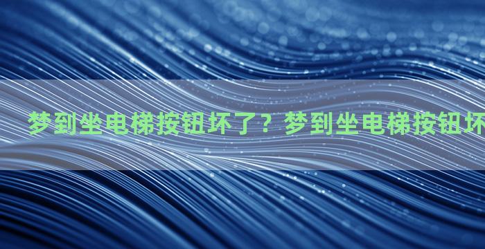 梦到坐电梯按钮坏了？梦到坐电梯按钮坏了什么意思