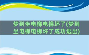 梦到坐电梯电梯坏了(梦到坐电梯电梯坏了成功逃出)