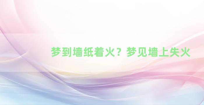 梦到墙纸着火？梦见墙上失火