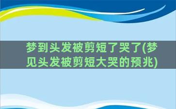 梦到头发被剪短了哭了(梦见头发被剪短大哭的预兆)