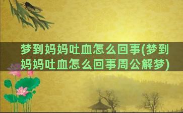 梦到妈妈吐血怎么回事(梦到妈妈吐血怎么回事周公解梦)