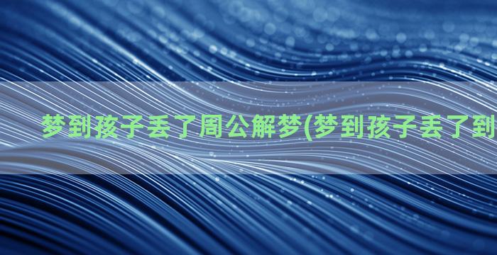 梦到孩子丢了周公解梦(梦到孩子丢了到处找孩子)