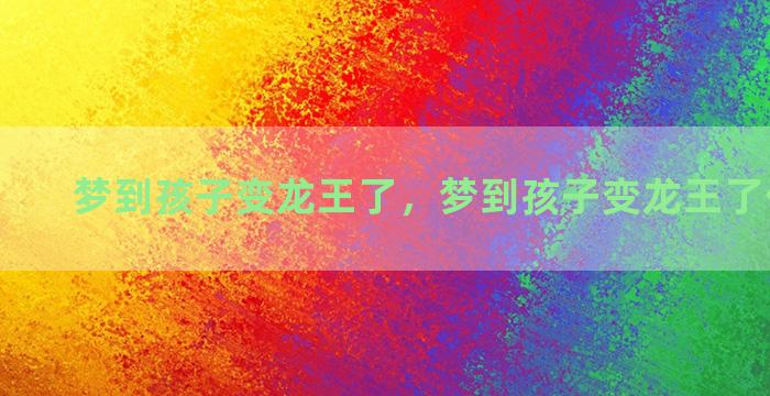 梦到孩子变龙王了，梦到孩子变龙王了什么意思