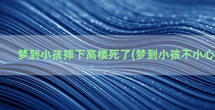 梦到小孩摔下高楼死了(梦到小孩不小心摔下高楼)