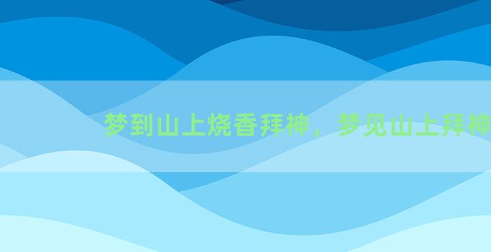 梦到山上烧香拜神，梦见山上拜神