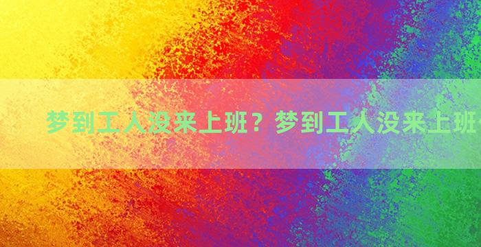 梦到工人没来上班？梦到工人没来上班什么意思