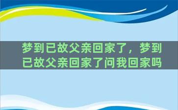 梦到已故父亲回家了，梦到已故父亲回家了问我回家吗