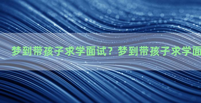 梦到带孩子求学面试？梦到带孩子求学面试什么意思