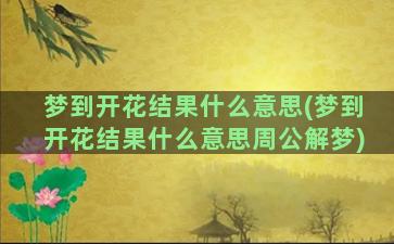 梦到开花结果什么意思(梦到开花结果什么意思周公解梦)