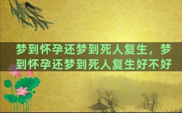 梦到怀孕还梦到死人复生，梦到怀孕还梦到死人复生好不好