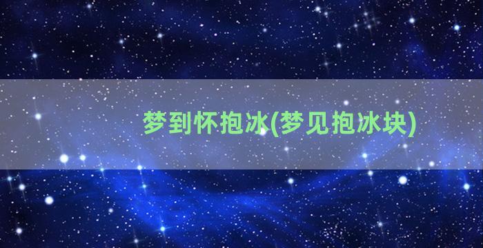 梦到怀抱冰(梦见抱冰块)