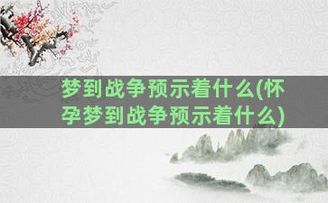 梦到战争预示着什么(怀孕梦到战争预示着什么)