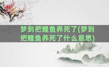 梦到把鲤鱼养死了(梦到把鲤鱼养死了什么意思)