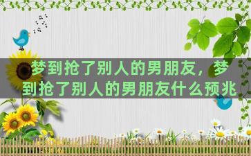 梦到抢了别人的男朋友，梦到抢了别人的男朋友什么预兆