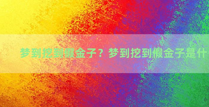 梦到挖到假金子？梦到挖到假金子是什么意思啊