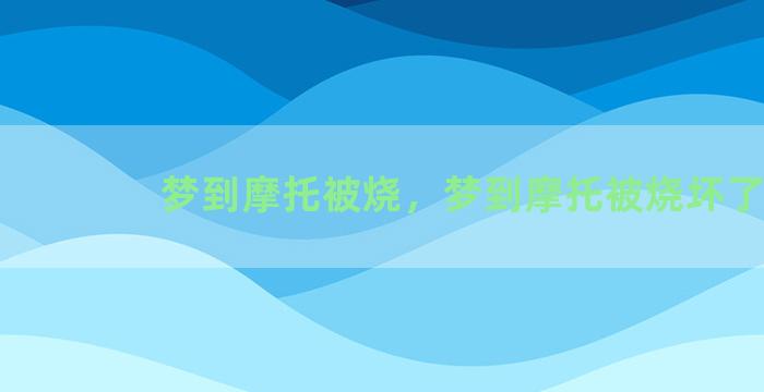 梦到摩托被烧，梦到摩托被烧坏了