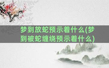 梦到放蛇预示着什么(梦到被蛇缠绕预示着什么)