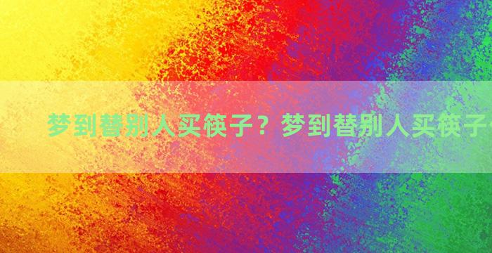 梦到替别人买筷子？梦到替别人买筷子什么意思