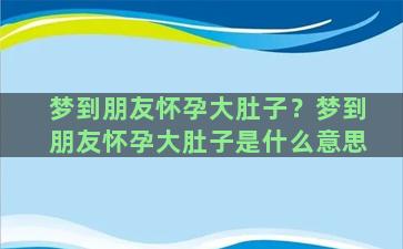 梦到朋友怀孕大肚子？梦到朋友怀孕大肚子是什么意思