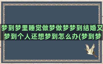 梦到梦里睡觉做梦做梦梦到结婚又梦到个人还想梦到怎么办(梦到梦里睡觉做梦掉牙齿什么意思)