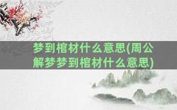 梦到棺材什么意思(周公解梦梦到棺材什么意思)