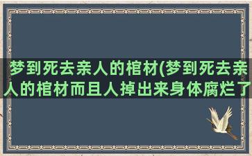 梦到死去亲人的棺材(梦到死去亲人的棺材而且人掉出来身体腐烂了)