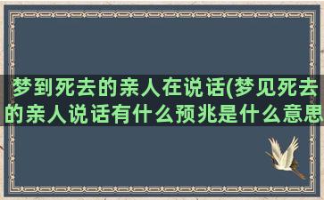 梦到死去的亲人在说话(梦见死去的亲人说话有什么预兆是什么意思)