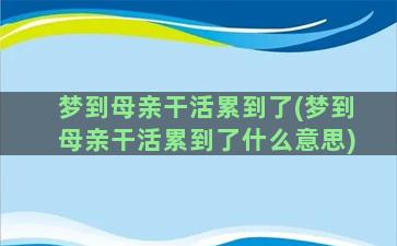 梦到母亲干活累到了(梦到母亲干活累到了什么意思)