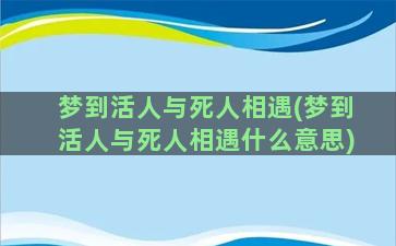 梦到活人与死人相遇(梦到活人与死人相遇什么意思)