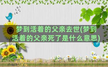 梦到活着的父亲去世(梦到活着的父亲死了是什么意思)