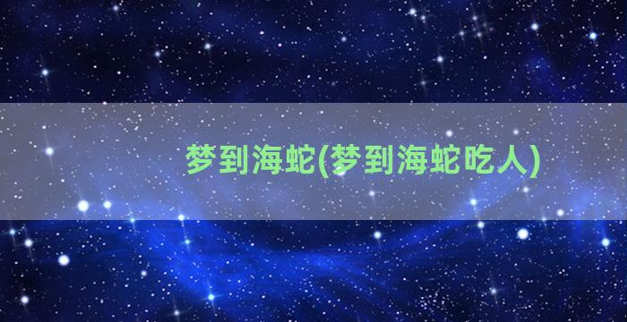 梦到海蛇(梦到海蛇吃人)