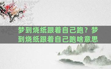 梦到烧纸跟着自己跑？梦到烧纸跟着自己跑啥意思