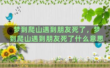 梦到爬山遇到朋友死了，梦到爬山遇到朋友死了什么意思