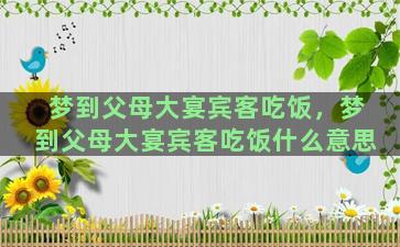 梦到父母大宴宾客吃饭，梦到父母大宴宾客吃饭什么意思