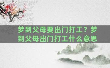 梦到父母要出门打工？梦到父母出门打工什么意思