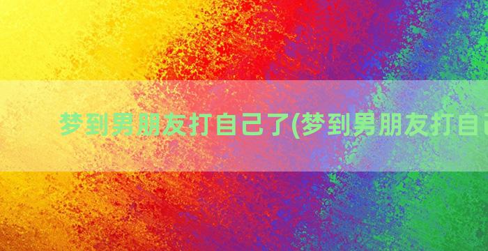 梦到男朋友打自己了(梦到男朋友打自己巴掌)