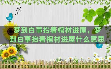 梦到白事抬着棺材进屋，梦到白事抬着棺材进屋什么意思