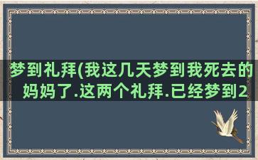 梦到礼拜(我这几天梦到我死去的妈妈了.这两个礼拜.已经梦到2次了.)