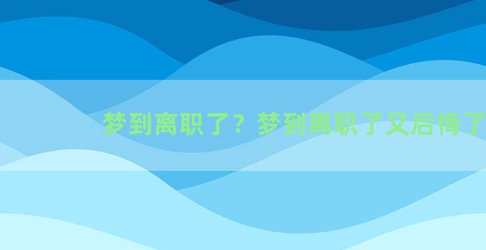 梦到离职了？梦到离职了又后悔了