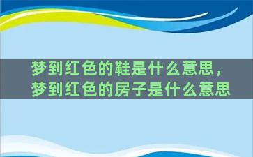 梦到红色的鞋是什么意思，梦到红色的房子是什么意思