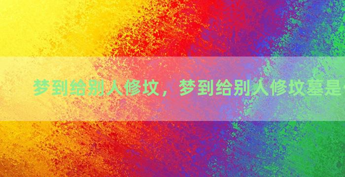 梦到给别人修坟，梦到给别人修坟墓是什么意思