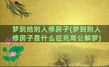 梦到给别人修房子(梦到别人修房子是什么征兆周公解梦)