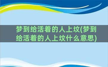 梦到给活着的人上坟(梦到给活着的人上坟什么意思)