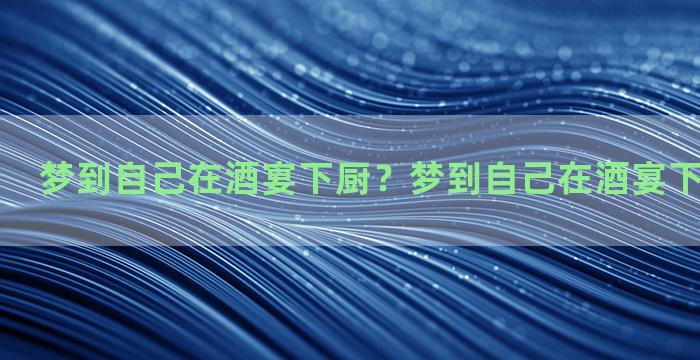 梦到自己在酒宴下厨？梦到自己在酒宴下厨什么意思