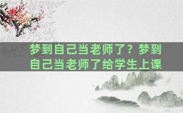 梦到自己当老师了？梦到自己当老师了给学生上课